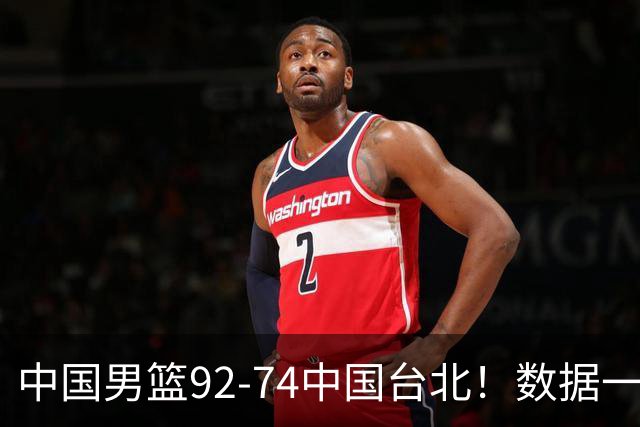 中国男篮92-74中国台北！数据一目了然 并不是胡金秋 最大功臣是他
