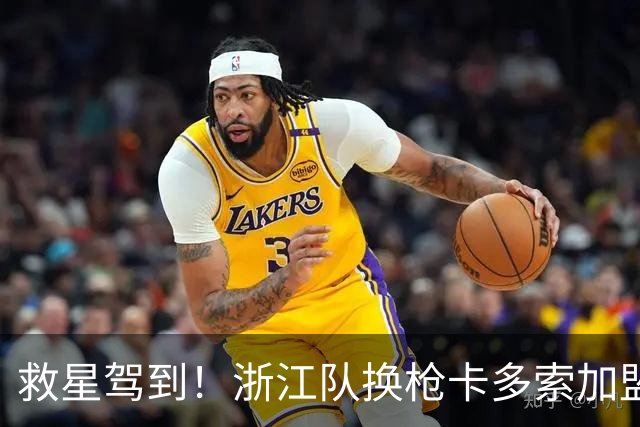 救星驾到！浙江队换枪卡多索加盟在即 无缘K联旧人